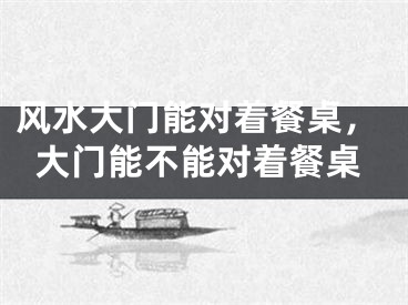 风水大门能对着餐桌,大门能不能对着餐桌