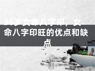36岁女命八字印,女命八字印旺的优点和缺点