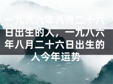 一九八六年八月二十六日出生的人,一九八六年八月二十六日出生的人今年运势