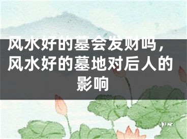 风水好的墓会发财吗，风水好的墓地对后人的影响