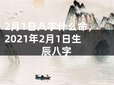 2月1日八字什么命,2021年2月1日生辰八字