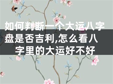 如何判断一个大运八字盘是否吉利,怎么看八字里的大运好不好