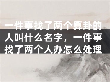 一件事找了两个算卦的人叫什么名字，一件事找了两个人办怎么处理