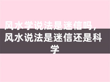 风水学说法是迷信吗，风水说法是迷信还是科学