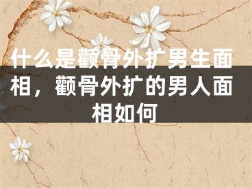 什么是颧骨外扩男生面相,颧骨外扩的男人面相如何