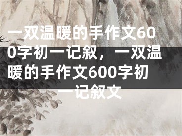 一双温暖的手作文600字初一记叙,一双温暖的手作文600字初一记叙文