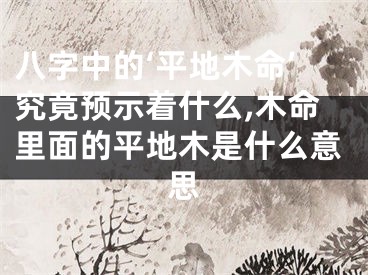 八字中的‘平地木命’究竟预示着什么,木命里面的平地木是什么意思