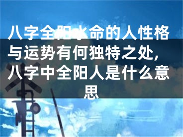 八字全阳水命的人性格与运势有何独特之处,八字中全阳人是什么意思