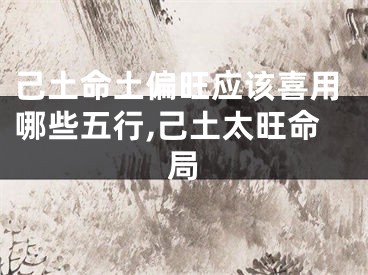 己土命土偏旺应该喜用哪些五行,己土太旺命局