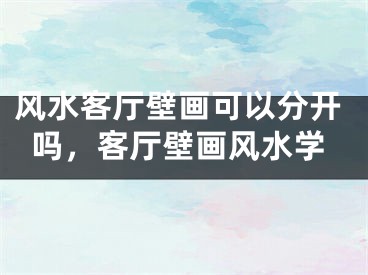 风水客厅壁画可以分开吗,客厅壁画风水学