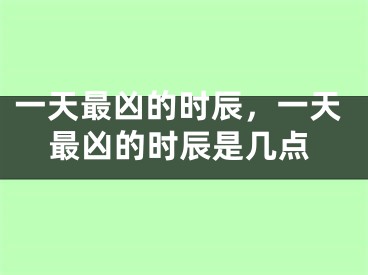 一天最凶的时辰,一天最凶的时辰是几点
