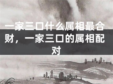一家三口什么属相最合财,一家三口的属相配对