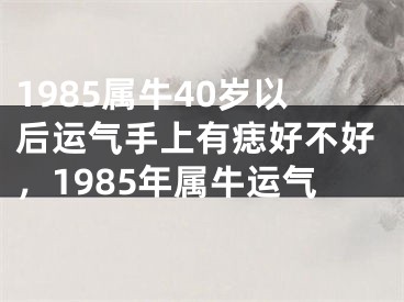 1985属牛40岁以后运气手上有痣好不好，1985年属牛运气