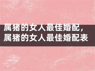 属猪的女人最佳婚配,属猪的女人最佳婚配表