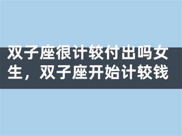 双子座很计较付出吗女生,双子座开始计较钱