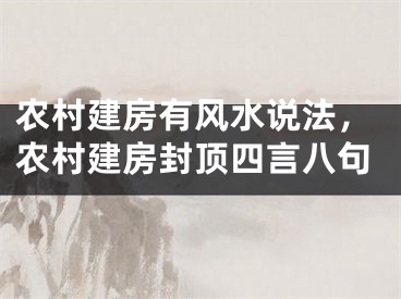 农村建房有风水说法，农村建房封顶四言八句