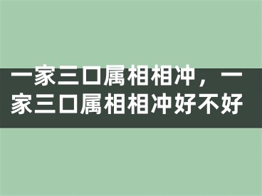 一家三口属相相冲,一家三口属相相冲好不好