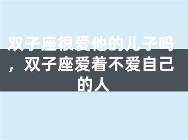双子座很爱他的儿子吗，双子座爱着不爱自己的人