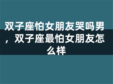 双子座怕女朋友哭吗男,双子座最怕女朋友怎么样