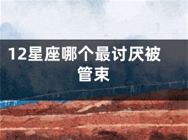 12星座哪个最讨厌被管束