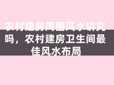 农村建房周围风水讲究吗，农村建房卫生间最佳风水布局