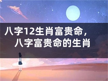 八字12生肖富贵命,八字富贵命的生肖