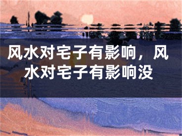 风水对宅子有影响，风水对宅子有影响没