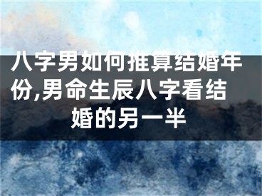 八字男如何推算结婚年份,男命生辰八字看结婚的另一半