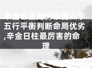 辛金日主如何根据八字五行平衡判断命局优劣,辛金日柱最厉害的命理