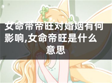 女命带帝旺对婚姻有何影响,女命帝旺是什么意思