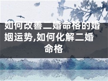 如何改善二婚命格的婚姻运势,如何化解二婚命格