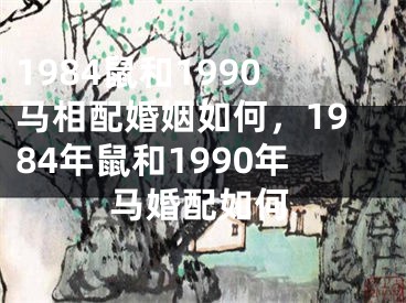1984鼠和1990马相配婚姻如何,1984年鼠和1990年马婚配如何