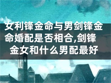 女利锋金命与男剑锋金命婚配是否相合,剑锋金女和什么男配最好
