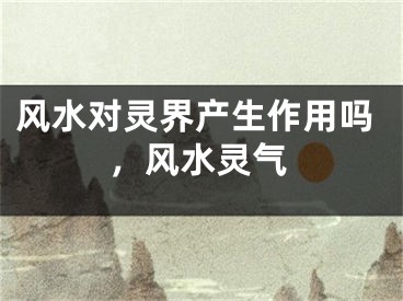 风水对灵界产生作用吗，风水灵气
