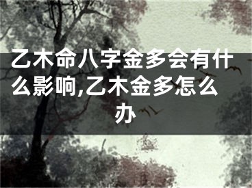 乙木命八字金多会有什么影响,乙木金多怎么办