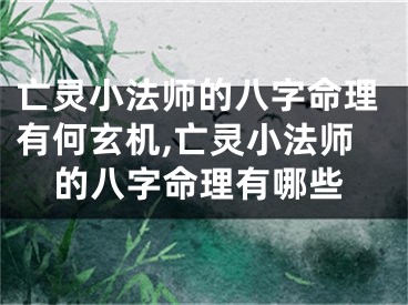 亡灵小法师的八字命理有何玄机,亡灵小法师的八字命理有哪些