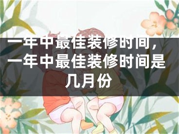 一年中最佳装修时间，一年中最佳装修时间是几月份