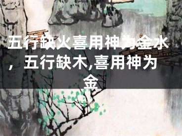 五行缺火喜用神为金水，五行缺木,喜用神为金