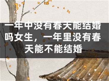 一年中没有春天能结婚吗女生，一年里没有春天能不能结婚