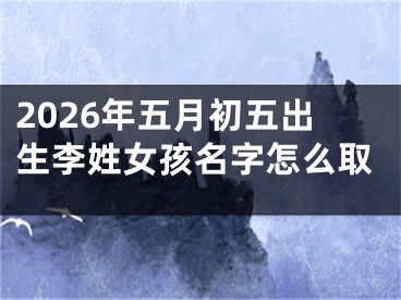 2026年五月初五出生李姓女孩名字怎么取