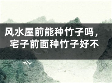 风水屋前能种竹子吗，宅子前面种竹子好不