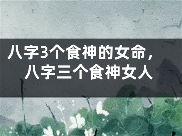 八字3个食神的女命，八字三个食神女人