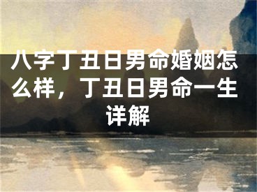 八字丁丑日男命婚姻怎么样,丁丑日男命一生详解