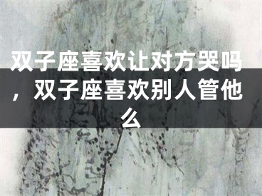 双子座喜欢让对方哭吗，双子座喜欢别人管他么