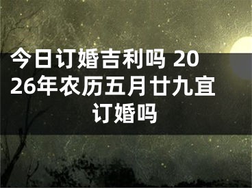 今日订婚吉利吗 2026年农历五月廿九宜订婚吗