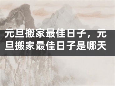 元旦搬家最佳日子，元旦搬家最佳日子是哪天
