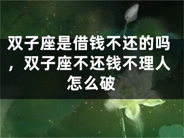 双子座是借钱不还的吗，双子座不还钱不理人怎么破