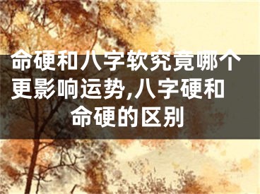 命硬和八字软究竟哪个更影响运势,八字硬和命硬的区别