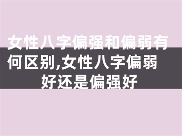 女性八字偏强和偏弱有何区别,女性八字偏弱好还是偏强好