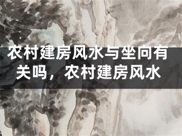 农村建房风水与坐向有关吗，农村建房风水